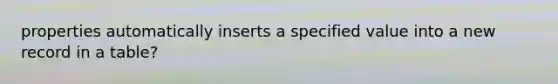 properties automatically inserts a specified value into a new record in a table?