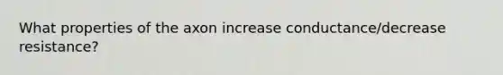 What properties of the axon increase conductance/decrease resistance?