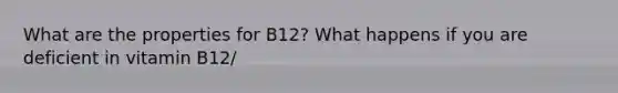 What are the properties for B12? What happens if you are deficient in vitamin B12/