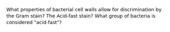 What properties of bacterial cell walls allow for discrimination by the Gram stain? The Acid-fast stain? What group of bacteria is considered "acid-fast"?