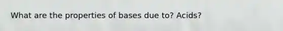 What are the properties of bases due to? Acids?