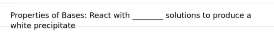 Properties of Bases: React with ________ solutions to produce a white precipitate