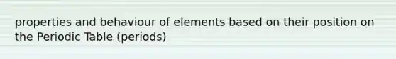 properties and behaviour of elements based on their position on the Periodic Table (periods)