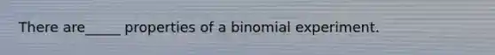 There are_____ properties of a binomial experiment.