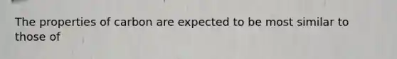 The properties of carbon are expected to be most similar to those of