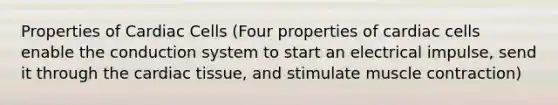 Properties of Cardiac Cells (Four properties of cardiac cells enable the conduction system to start an electrical impulse, send it through the cardiac tissue, and stimulate muscle contraction)