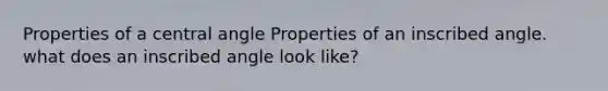 Properties of a central angle Properties of an inscribed angle. what does an inscribed angle look like?