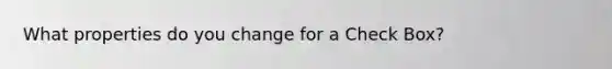 What properties do you change for a Check Box?