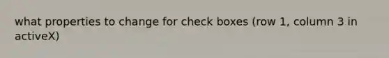 what properties to change for check boxes (row 1, column 3 in activeX)