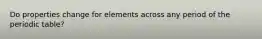 Do properties change for elements across any period of the periodic table?
