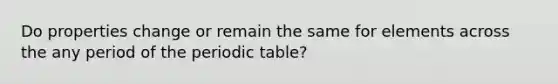 Do properties change or remain the same for elements across the any period of the periodic table?