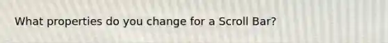 What properties do you change for a Scroll Bar?