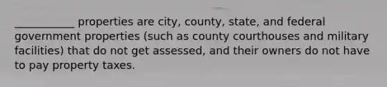 ___________ properties are city, county, state, and federal government properties (such as county courthouses and military facilities) that do not get assessed, and their owners do not have to pay property taxes.