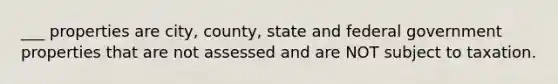 ___ properties are city, county, state and federal government properties that are not assessed and are NOT subject to taxation.