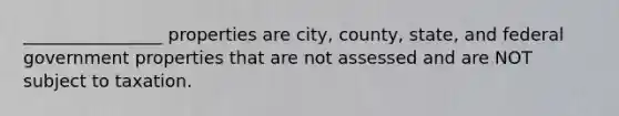 ________________ properties are city, county, state, and federal government properties that are not assessed and are NOT subject to taxation.