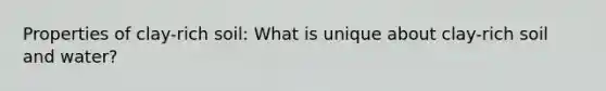 Properties of clay-rich soil: What is unique about clay-rich soil and water?