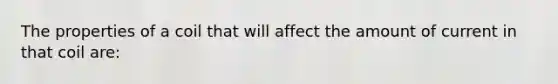 The properties of a coil that will affect the amount of current in that coil are: