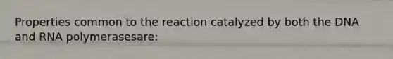 Properties common to the reaction catalyzed by both the DNA and RNA polymerasesare: