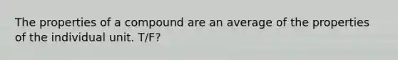 The properties of a compound are an average of the properties of the individual unit. T/F?