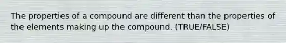 The properties of a compound are different than the properties of the elements making up the compound. (TRUE/FALSE)