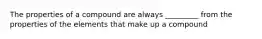 The properties of a compound are always _________ from the properties of the elements that make up a compound