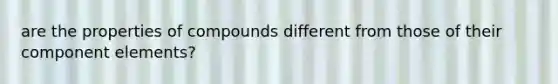 are the properties of compounds different from those of their component elements?