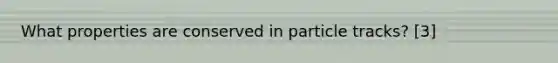 What properties are conserved in particle tracks? [3]