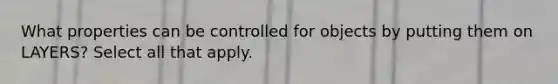 What properties can be controlled for objects by putting them on LAYERS? Select all that apply.