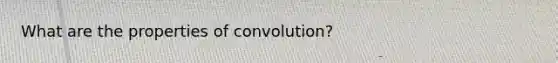 What are the properties of convolution?