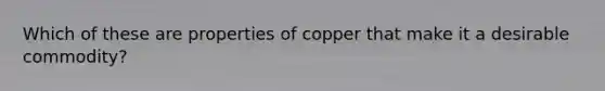 Which of these are properties of copper that make it a desirable commodity?