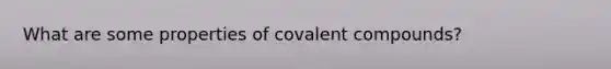 What are some properties of covalent compounds?