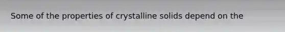 Some of the properties of crystalline solids depend on the