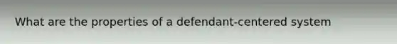 What are the properties of a defendant-centered system