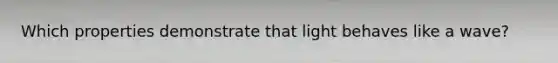 Which properties demonstrate that light behaves like a wave?