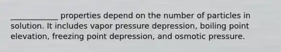 ____________ properties depend on the number of particles in solution. It includes vapor pressure depression, boiling point elevation, freezing point depression, and osmotic pressure.