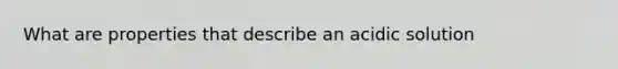 What are properties that describe an acidic solution