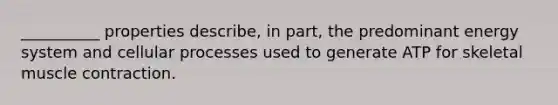 __________ properties describe, in part, the predominant energy system and cellular processes used to generate ATP for skeletal <a href='https://www.questionai.com/knowledge/k0LBwLeEer-muscle-contraction' class='anchor-knowledge'>muscle contraction</a>.
