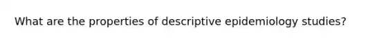 What are the properties of descriptive epidemiology studies?