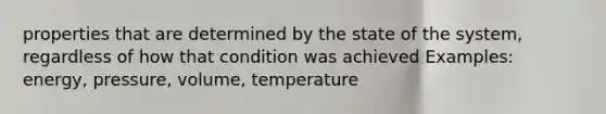 properties that are determined by the state of the system, regardless of how that condition was achieved Examples: energy, pressure, volume, temperature