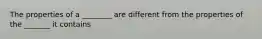 The properties of a ________ are different from the properties of the _______ it contains