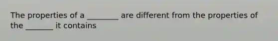 The properties of a ________ are different from the properties of the _______ it contains