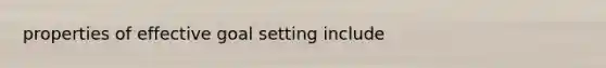 properties of effective goal setting include
