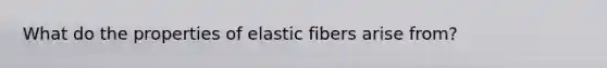 What do the properties of elastic fibers arise from?