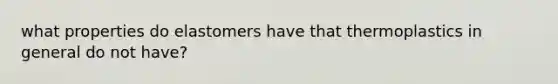 what properties do elastomers have that thermoplastics in general do not have?