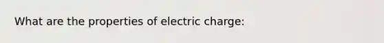 What are the properties of electric charge: