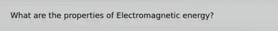 What are the properties of Electromagnetic energy?