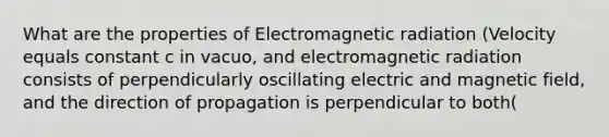 What are the properties of Electromagnetic radiation (Velocity equals constant c in vacuo, and electromagnetic radiation consists of perpendicularly oscillating electric and magnetic field, and the direction of propagation is perpendicular to both(