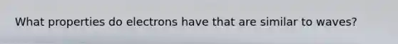What properties do electrons have that are similar to waves?
