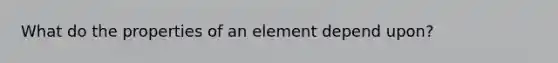 What do the properties of an element depend upon?