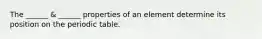 The ______ & ______ properties of an element determine its position on the periodic table.